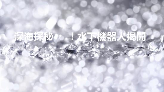 深海探秘！水下機器人揭開神秘海底世界的面紗